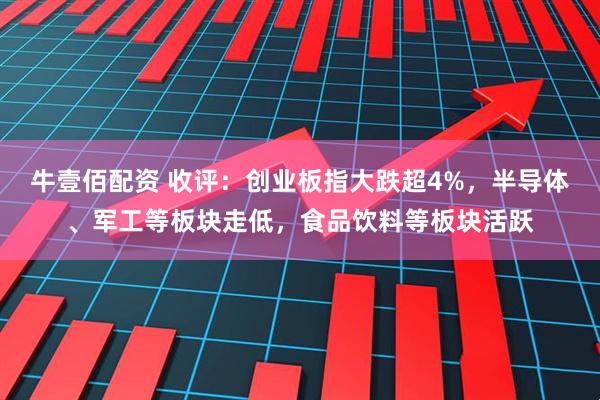 牛壹佰配资 收评：创业板指大跌超4%，半导体、军工等板块走低，食品饮料等板块活跃
