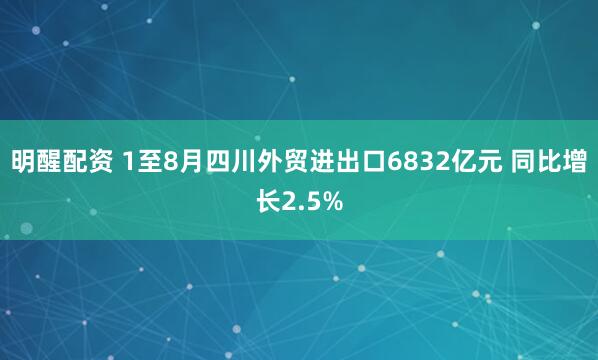 明醒配资 1至8月四川外贸进出口6832亿元 同比增长2.5%