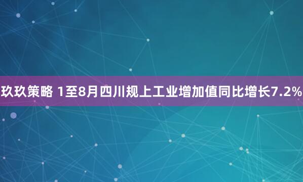 玖玖策略 1至8月四川规上工业增加值同比增长7.2%