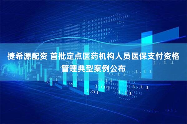捷希源配资 首批定点医药机构人员医保支付资格管理典型案例公布