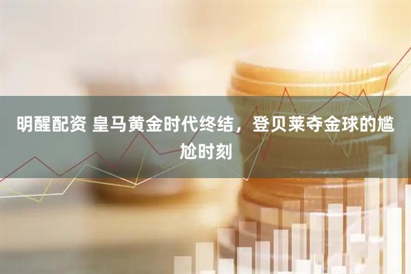 明醒配资 皇马黄金时代终结，登贝莱夺金球的尴尬时刻