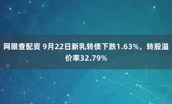 网眼查配资 9月22日新乳转债下跌1.63%，转股溢价率32.79%