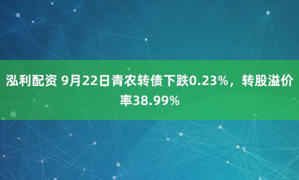 泓利配资 9月22日青农转债下跌0.23%，转股溢价率38.99%