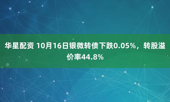 华星配资 10月16日银微转债下跌0.05%,转股溢价率44.8%