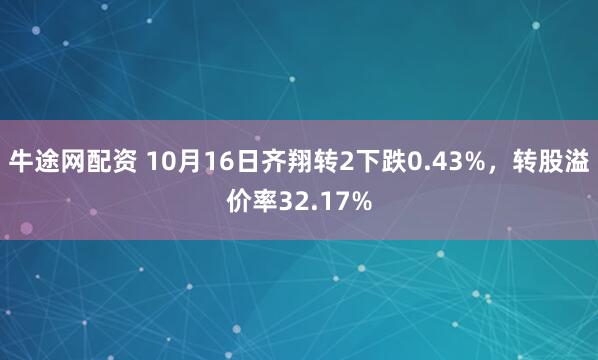 牛途网配资 10月16日齐翔转2下跌0.43%,转股溢价率32.17%