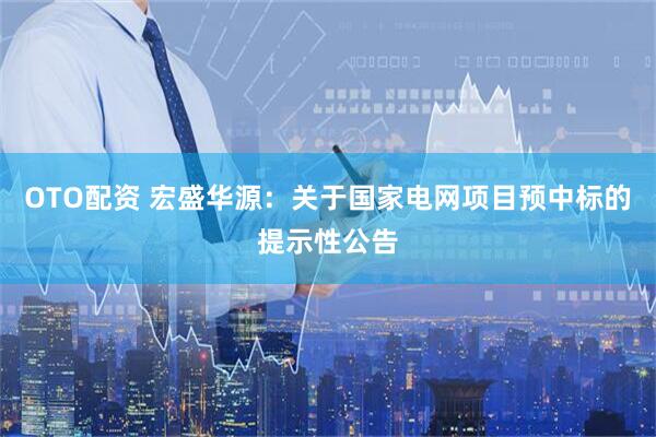OTO配资 宏盛华源：关于国家电网项目预中标的提示性公告