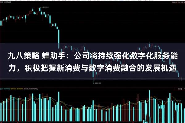 九八策略 蜂助手：公司将持续强化数字化服务能力，积极把握新消费与数字消费融合的发展机遇