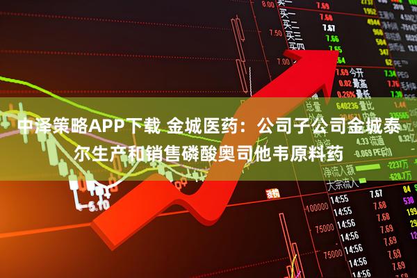 中泽策略APP下载 金城医药：公司子公司金城泰尔生产和销售磷酸奥司他韦原料药