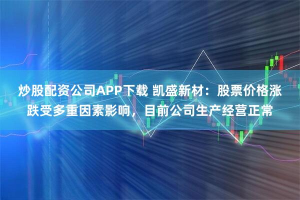 炒股配资公司APP下载 凯盛新材：股票价格涨跌受多重因素影响，目前公司生产经营正常