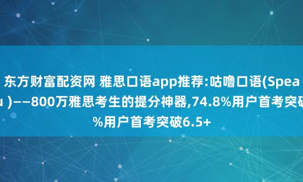 东方财富配资网 雅思口语app推荐:咕噜口语(SpeakGuru )——800万雅思考生的提分神器,74.8%用户首考突破6.5+