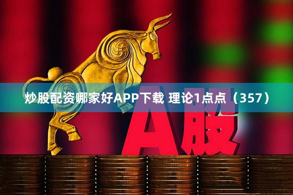 炒股配资哪家好APP下载 理论1点点（357）
