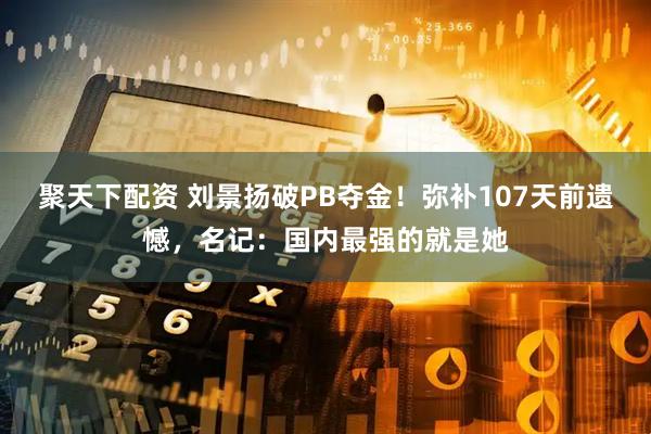 聚天下配资 刘景扬破PB夺金！弥补107天前遗憾，名记：国内最强的就是她