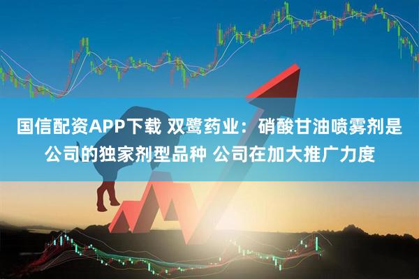 国信配资APP下载 双鹭药业：硝酸甘油喷雾剂是公司的独家剂型品种 公司在加大推广力度