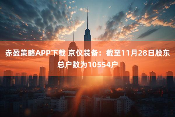 赤盈策略APP下载 京仪装备：截至11月28日股东总户数为10554户