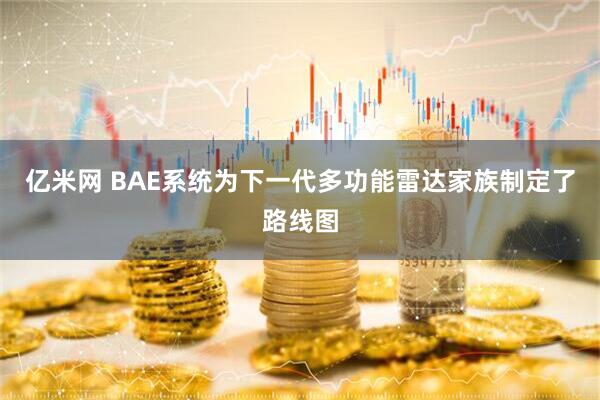 亿米网 BAE系统为下一代多功能雷达家族制定了路线图