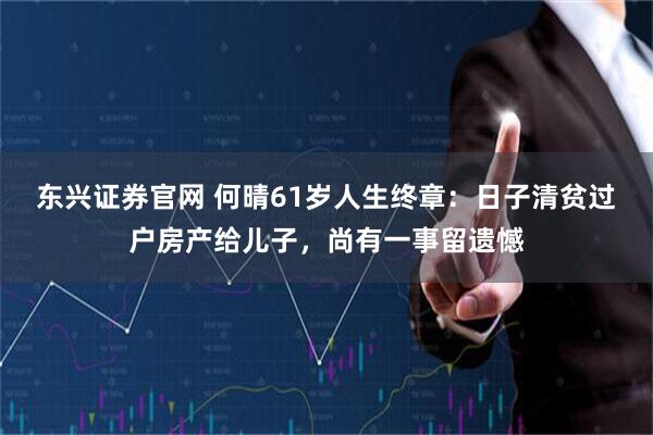 东兴证券官网 何晴61岁人生终章：日子清贫过户房产给儿子，尚有一事留遗憾