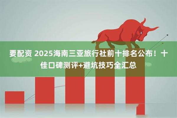 要配资 2025海南三亚旅行社前十排名公布!十佳口碑测评+避坑技巧全汇总
