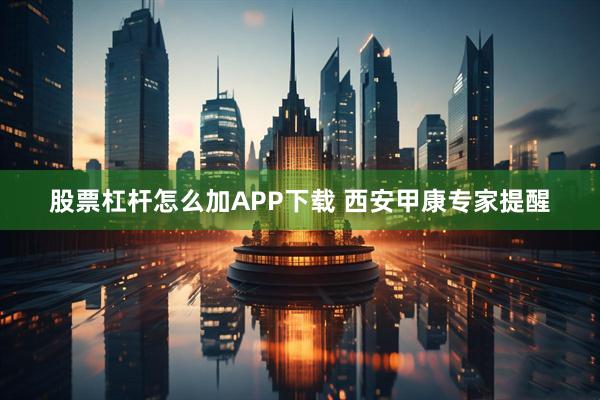 股票杠杆怎么加APP下载 西安甲康专家提醒