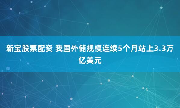 新宝股票配资 我国外储规模连续5个月站上3.3万亿美元