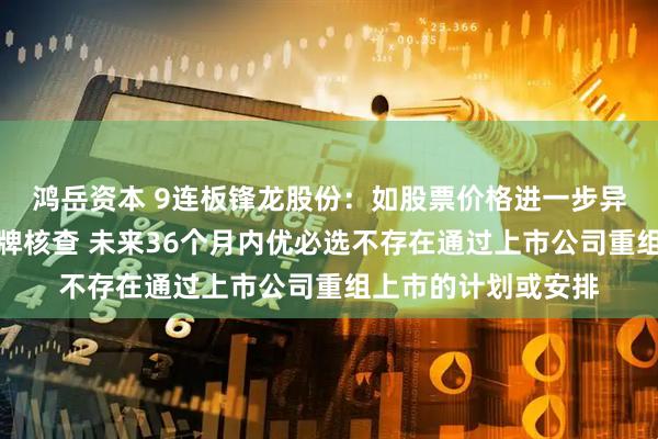 鸿岳资本 9连板锋龙股份：如股票价格进一步异常上涨可能申请停牌核查 未来36个月内优必选不存在通过上市公司重组上市的计划或安排
