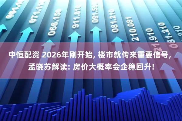 中恒配资 2026年刚开始, 楼市就传来重要信号, 孟晓苏解读: 房价大概率会企稳回升!