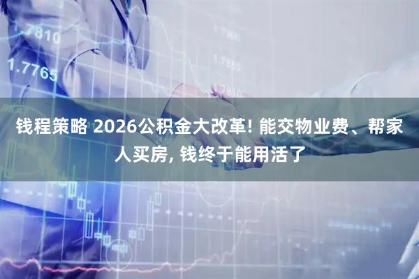 钱程策略 2026公积金大改革! 能交物业费、帮家人买房, 钱终于能用活了
